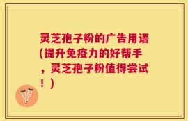 灵芝孢子粉的广告用语(提升免疫力的好帮手，灵芝孢子粉值得尝试！)