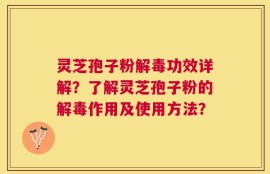灵芝孢子粉解毒功效详解？了解灵芝孢子粉的解毒作用及使用方法？