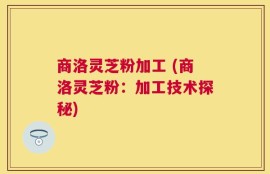 商洛灵芝粉加工 (商洛灵芝粉：加工技术探秘)