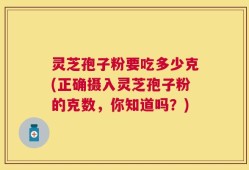 灵芝孢子粉要吃多少克(正确摄入灵芝孢子粉的克数，你知道吗？)