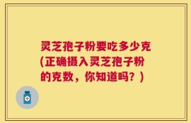 灵芝孢子粉要吃多少克(正确摄入灵芝孢子粉的克数，你知道吗？)