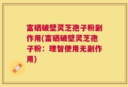 富硒破壁灵芝孢子粉副作用(富硒破壁灵芝孢子粉：理智使用无副作用)