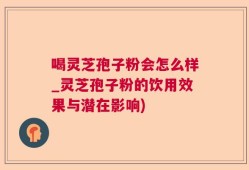 喝灵芝孢子粉会怎么样_灵芝孢子粉的饮用效果与潜在影响)