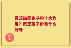 灵芝破壁孢子粉十大作用？灵芝孢子粉有什么好处