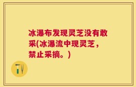 冰瀑布发现灵芝没有敢采(冰瀑流中现灵芝，禁止采摘。)