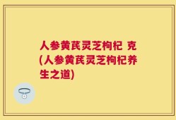 人参黄芪灵芝枸杞 克(人参黄芪灵芝枸杞养生之道)
