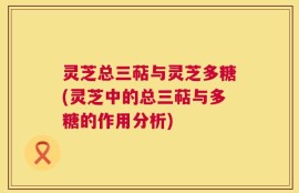 灵芝总三萜与灵芝多糖(灵芝中的总三萜与多糖的作用分析)