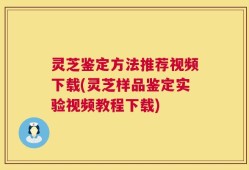灵芝鉴定方法推荐视频下载(灵芝样品鉴定实验视频教程下载)