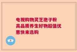 电视购物灵芝孢子粉 高品质养生好物超值优惠快来选购