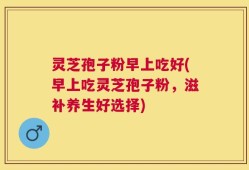 灵芝孢子粉早上吃好(早上吃灵芝孢子粉，滋补养生好选择)