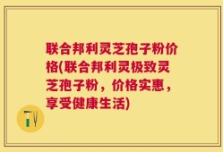 联合邦利灵芝孢子粉价格(联合邦利灵极致灵芝孢子粉，价格实惠，享受健康生活)
