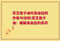 灵芝孢子油对高血压的作用与功效(灵芝孢子油：缓解高血压的良药)