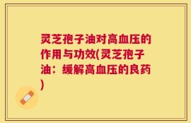 灵芝孢子油对高血压的作用与功效(灵芝孢子油：缓解高血压的良药)