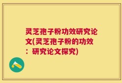 灵芝孢子粉功效研究论文(灵芝孢子粉的功效：研究论文探究)