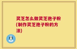 灵芝怎么做灵芝孢子粉(制作灵芝孢子粉的方法)