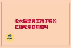 椴木破壁灵芝孢子粉的正确吃法你知道吗
