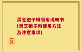 灵芝孢子粉服用说明书(灵芝孢子粉使用方法及注意事项)