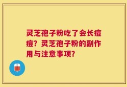 灵芝孢子粉吃了会长痘痘？灵芝孢子粉的副作用与注意事项？