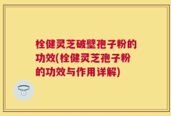 栓健灵芝破壁孢子粉的功效(栓健灵芝孢子粉的功效与作用详解)