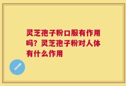 灵芝孢子粉口服有作用吗？灵芝孢子粉对人体有什么作用