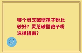 哪个灵芝破壁孢子粉比较好？灵芝破壁孢子粉选择指南？