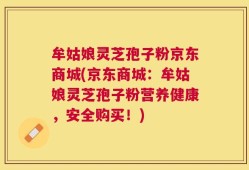 牟姑娘灵芝孢子粉京东商城(京东商城：牟姑娘灵芝孢子粉营养健康，安全购买！)