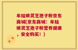 牟姑娘灵芝孢子粉京东商城(京东商城：牟姑娘灵芝孢子粉营养健康，安全购买！)