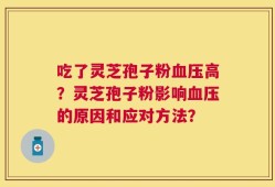 吃了灵芝孢子粉血压高？灵芝孢子粉影响血压的原因和应对方法？