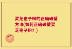 灵芝孢子粉的正确破壁方法(如何正确破壁灵芝孢子粉？)