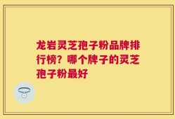 龙岩灵芝孢子粉品牌排行榜？哪个牌子的灵芝孢子粉最好