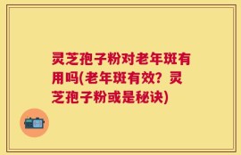 灵芝孢子粉对老年斑有用吗(老年斑有效？灵芝孢子粉或是秘诀)