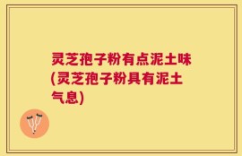 灵芝孢子粉有点泥土味(灵芝孢子粉具有泥土气息)