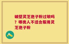 破壁灵芝孢子粉过敏吗？哪类人不适合服用灵芝孢子粉