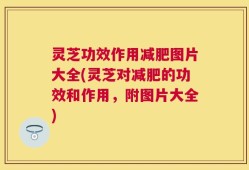 灵芝功效作用减肥图片大全(灵芝对减肥的功效和作用，附图片大全)