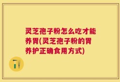 灵芝孢子粉怎么吃才能养胃(灵芝孢子粉的胃养护正确食用方式)
