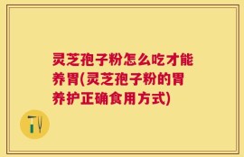 灵芝孢子粉怎么吃才能养胃(灵芝孢子粉的胃养护正确食用方式)