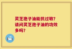 灵芝孢子油能抗过敏？请问灵芝孢子油的功效多吗？
