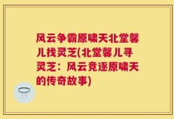 风云争霸原啸天北堂馨儿找灵芝(北堂馨儿寻灵芝：风云竞逐原啸天的传奇故事)