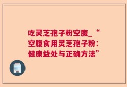 吃灵芝孢子粉空腹_“空腹食用灵芝孢子粉：健康益处与正确方法”