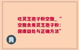 吃灵芝孢子粉空腹_“空腹食用灵芝孢子粉：健康益处与正确方法”