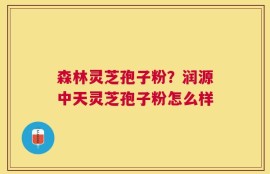 森林灵芝孢子粉？润源中天灵芝孢子粉怎么样