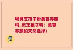 喝灵芝孢子粉美容养颜吗_灵芝孢子粉：美容养颜的天然选择)