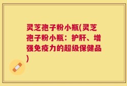 灵芝孢子粉小瓶(灵芝孢子粉小瓶：护肝、增强免疫力的超级保健品)