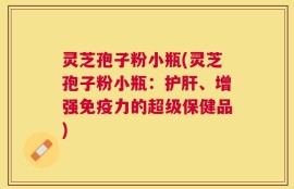 灵芝孢子粉小瓶(灵芝孢子粉小瓶：护肝、增强免疫力的超级保健品)