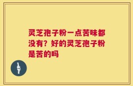 灵芝孢子粉一点苦味都没有？好的灵芝孢子粉是苦的吗