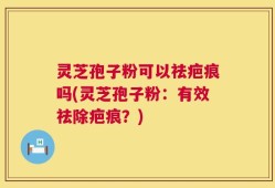 灵芝孢子粉可以祛疤痕吗(灵芝孢子粉：有效祛除疤痕？)