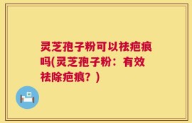 灵芝孢子粉可以祛疤痕吗(灵芝孢子粉：有效祛除疤痕？)