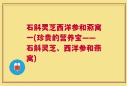 石斛灵芝西洋参和燕窝一(珍贵的营养宝——石斛灵芝、西洋参和燕窝)