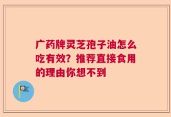 广药牌灵芝孢子油怎么吃有效？推荐直接食用的理由你想不到