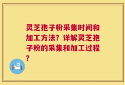 灵芝孢子粉采集时间和加工方法？详解灵芝孢子粉的采集和加工过程？